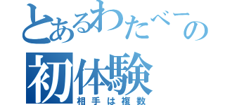 とあるわたべーこんの初体験（相手は複数）