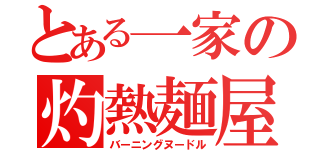 とある一家の灼熱麺屋（バーニングヌードル）