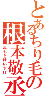 とあるちり毛の根本敬丞（ねもとけいすけ）