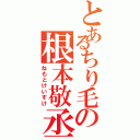 とあるちり毛の根本敬丞（ねもとけいすけ）