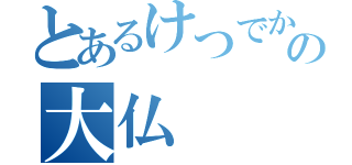 とあるけつでかの大仏（）