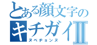 とある顔文字のキチガイⅡ（ヌベヂョンヌ）