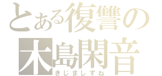 とある復讐の木島閑音（きじましずね）