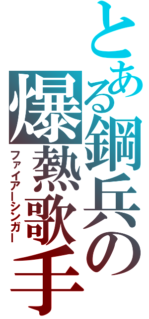 とある鋼兵の爆熱歌手（ファイアーシンガー）