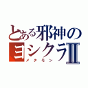 とある邪神のヨシクラさんⅡ（メタモン）