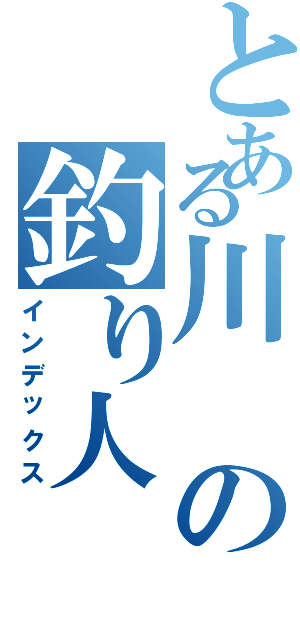 とある川の釣り人（インデックス）