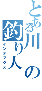 とある川の釣り人（インデックス）