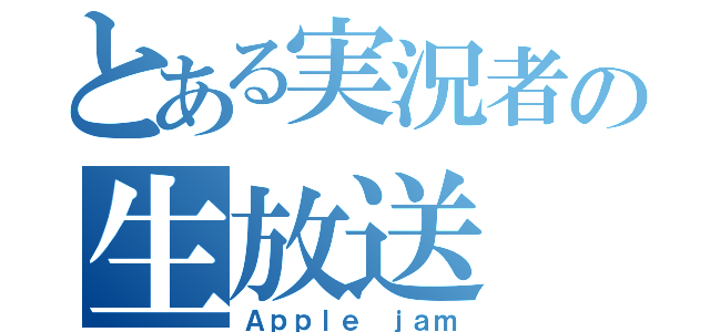 とある実況者の生放送（Ａｐｐｌｅ ｊａｍ）