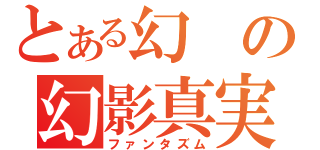 とある幻の幻影真実（ファンタズム）