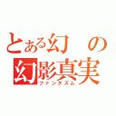 とある幻の幻影真実（ファンタズム）