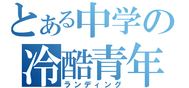 とある中学の冷酷青年（ランディング）