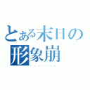 とある末日の形象崩壞（．．．．．．．）