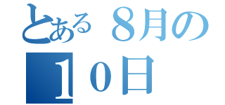 とある８月の１０日（）