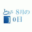 とある８月の１０日（）