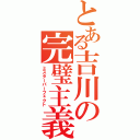 とある吉川の完璧主義（ミスターパーフェクト）