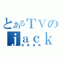 とあるＴＶのｊａｃｋ（地震速報）