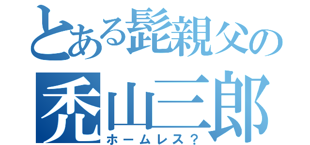 とある髭親父の禿山三郎（ホームレス？）