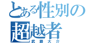 とある性別の超越者（武藤大介）