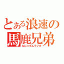 とある浪速の馬鹿兄弟（なに☆ちんラジオ）