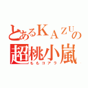 とあるＫＡＺＵＫＩＮＧの超桃小嵐（ももコアラ）