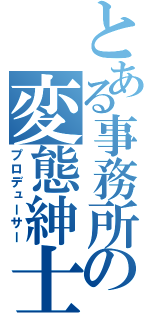 とある事務所の変態紳士（プロデューサー）