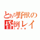 とある野獣の昏倒レイプ（人間の屑）