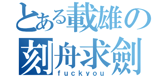 とある載雄の刻舟求劍（ｆｕｃｋｙｏｕ）