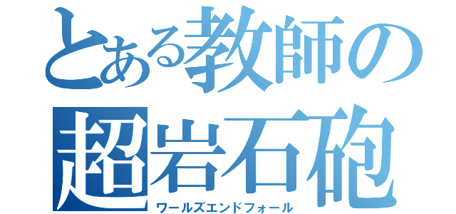 とある教師の超岩石砲（ワールズエンドフォール）