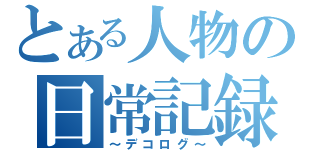 とある人物の日常記録（～デコログ～）