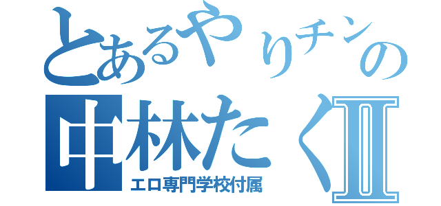 とあるやりチンの中林たくとⅡ（エロ専門学校付属）