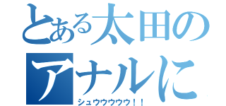 とある太田のアナルに（シュウウウウウ！！）