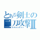 とある剣士の二刀攻撃Ⅱ（スキルコネクト）