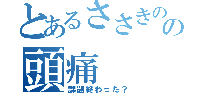 とあるささきのの頭痛（課題終わった？）