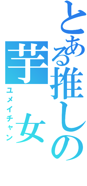 とある推しの芋 女（ユメイチャン）