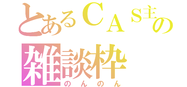 とあるＣＡＳ主の雑談枠（のんのん）