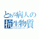 とある病人の抗生物質（アンチバイオティクス）