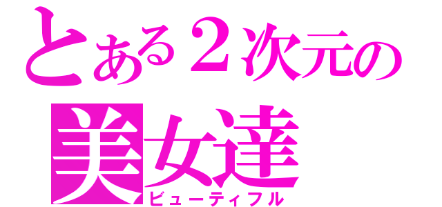 とある２次元の美女達（ビューティフル）