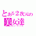 とある２次元の美女達（ビューティフル）