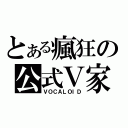 とある瘋狂の公式Ｖ家（ＶＯＣＡＬＯＩＤ）