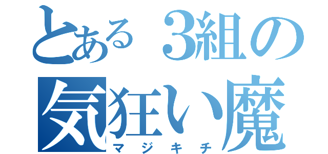 とある３組の気狂い魔（マジキチ）