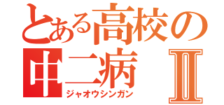 とある高校の中二病Ⅱ（ジャオウシンガン）