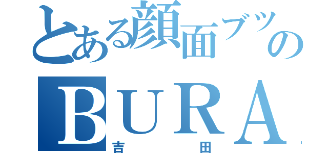 とある顔面ブツブツのＢＵＲＡＭＡＹＯ（吉田）