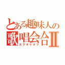 とある趣味人の歌唱会合Ⅱ（カラオケオフ）