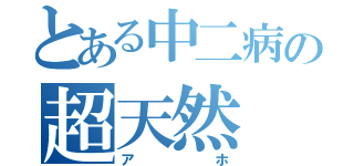 とある中二病の超天然（アホ）