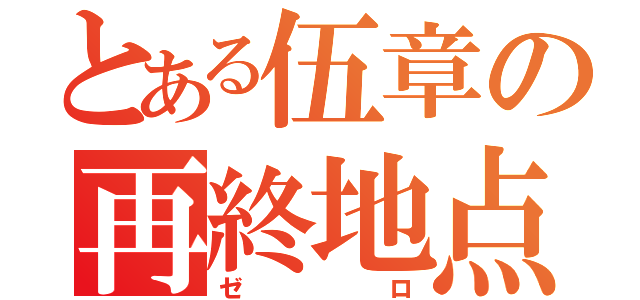 とある伍章の再終地点（ゼロ）