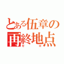 とある伍章の再終地点（ゼロ）