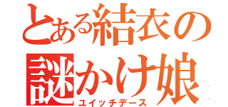 とある結衣の謎かけ娘（ユイッチデース）