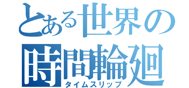 とある世界の時間輪廻（タイムスリップ）