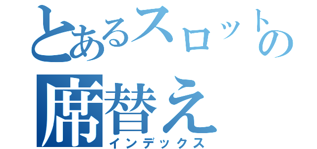 とあるスロットの席替え（インデックス）