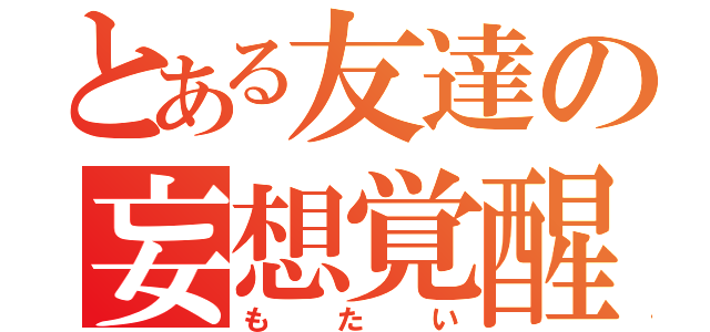 とある友達の妄想覚醒（もたい）